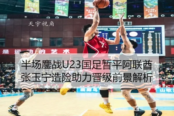 半场鏖战U23国足暂平阿联酋 张玉宁造险助力晋级前景解析